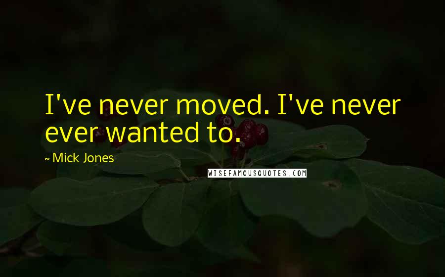 Mick Jones Quotes: I've never moved. I've never ever wanted to.