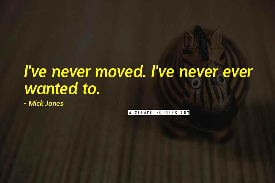 Mick Jones Quotes: I've never moved. I've never ever wanted to.