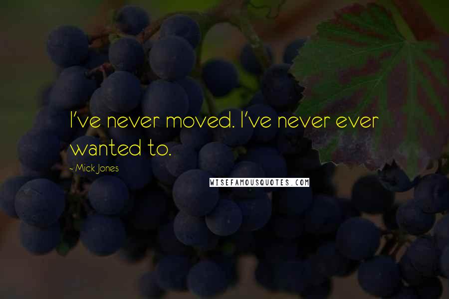 Mick Jones Quotes: I've never moved. I've never ever wanted to.