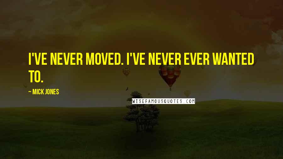 Mick Jones Quotes: I've never moved. I've never ever wanted to.