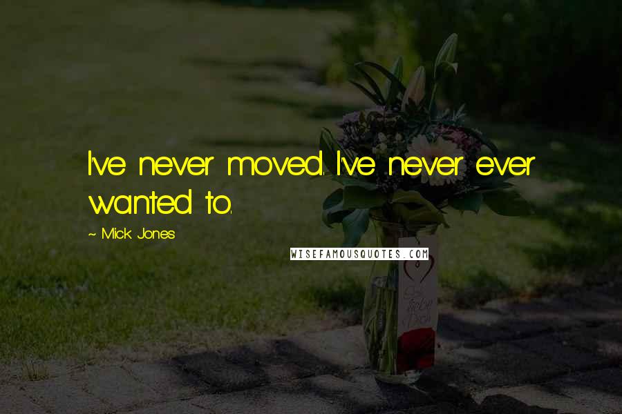 Mick Jones Quotes: I've never moved. I've never ever wanted to.