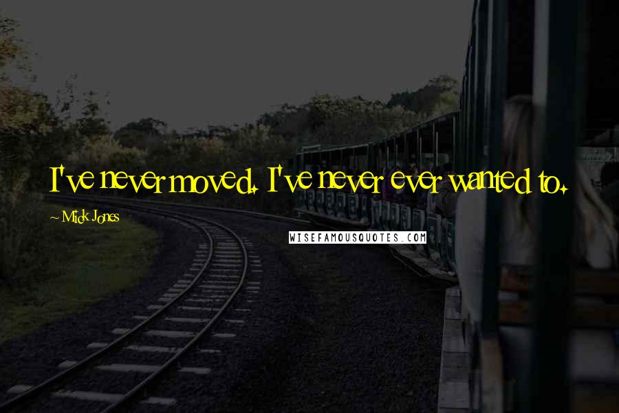 Mick Jones Quotes: I've never moved. I've never ever wanted to.