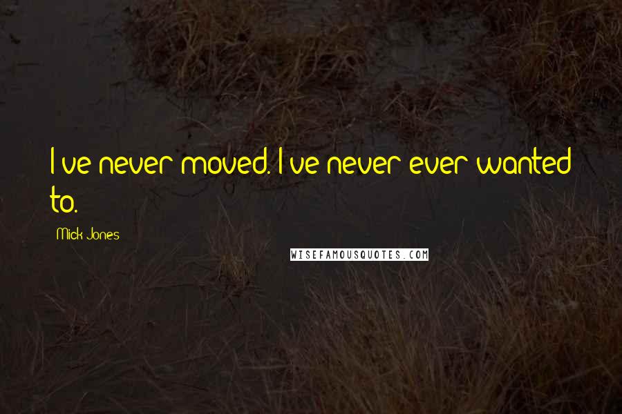 Mick Jones Quotes: I've never moved. I've never ever wanted to.