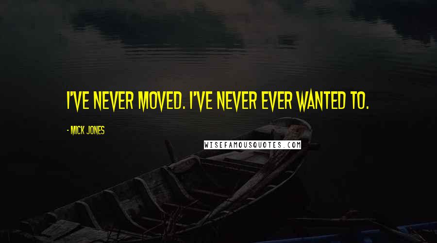 Mick Jones Quotes: I've never moved. I've never ever wanted to.