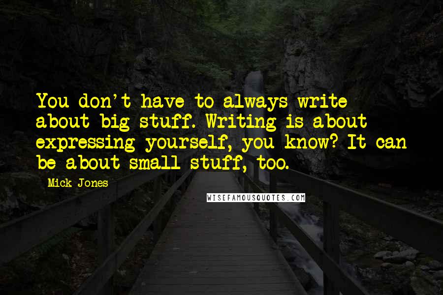 Mick Jones Quotes: You don't have to always write about big stuff. Writing is about expressing yourself, you know? It can be about small stuff, too.