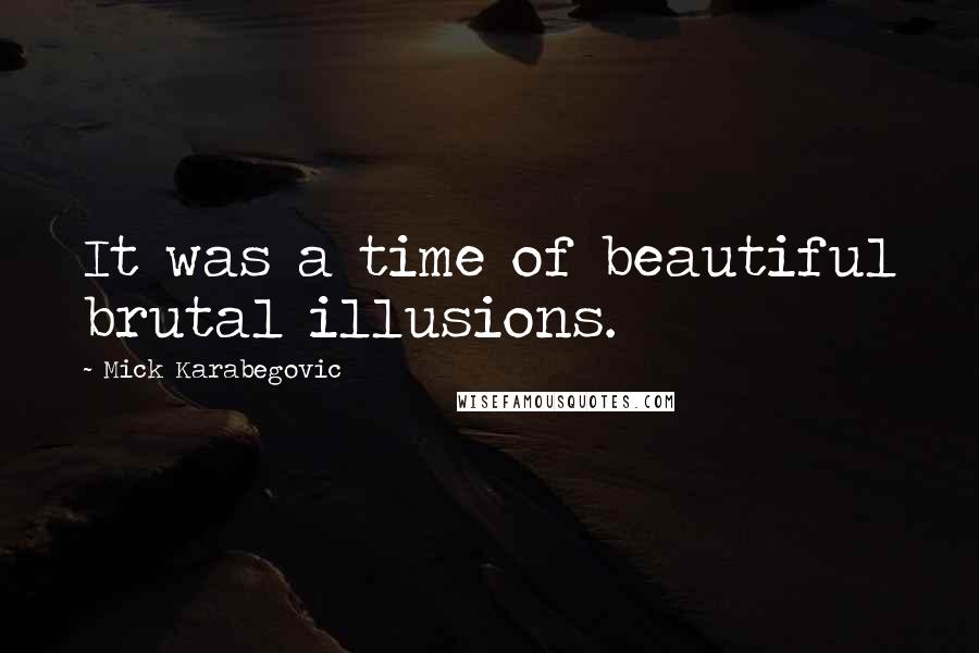 Mick Karabegovic Quotes: It was a time of beautiful brutal illusions.