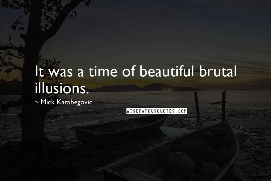 Mick Karabegovic Quotes: It was a time of beautiful brutal illusions.