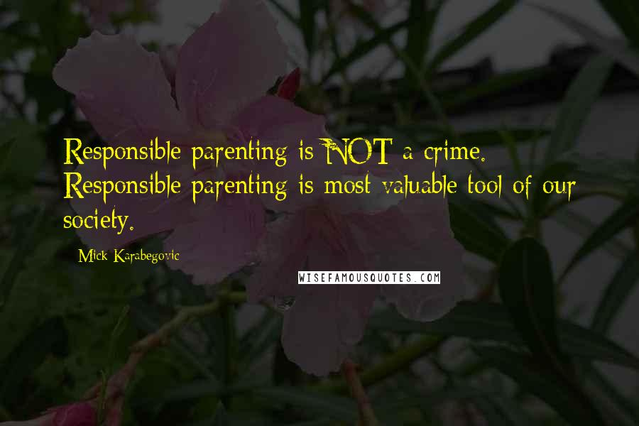 Mick Karabegovic Quotes: Responsible parenting is NOT a crime. Responsible parenting is most valuable tool of our society.