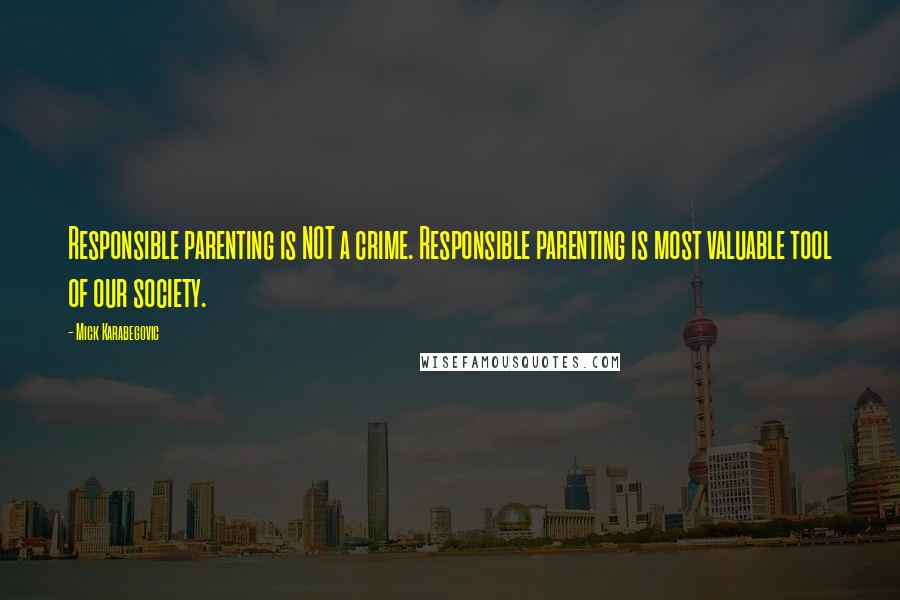 Mick Karabegovic Quotes: Responsible parenting is NOT a crime. Responsible parenting is most valuable tool of our society.