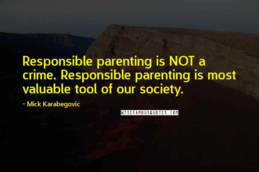 Mick Karabegovic Quotes: Responsible parenting is NOT a crime. Responsible parenting is most valuable tool of our society.