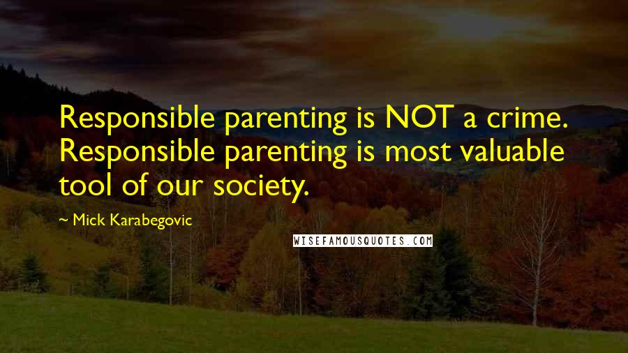 Mick Karabegovic Quotes: Responsible parenting is NOT a crime. Responsible parenting is most valuable tool of our society.