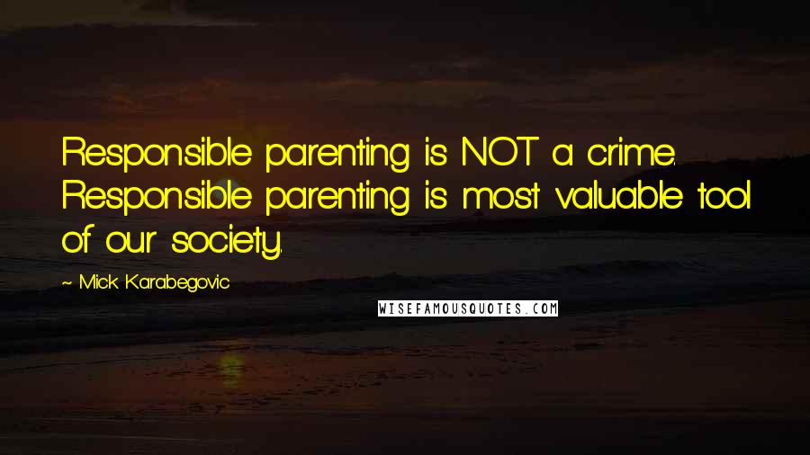 Mick Karabegovic Quotes: Responsible parenting is NOT a crime. Responsible parenting is most valuable tool of our society.