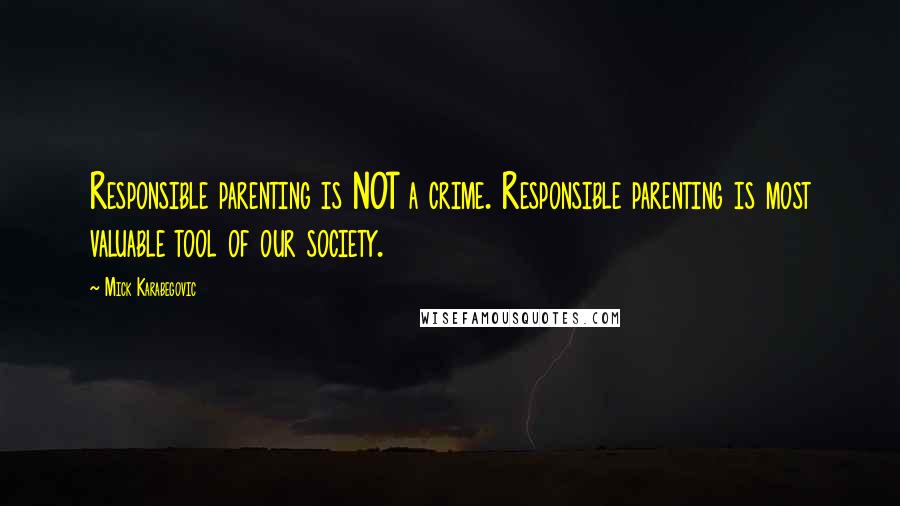 Mick Karabegovic Quotes: Responsible parenting is NOT a crime. Responsible parenting is most valuable tool of our society.