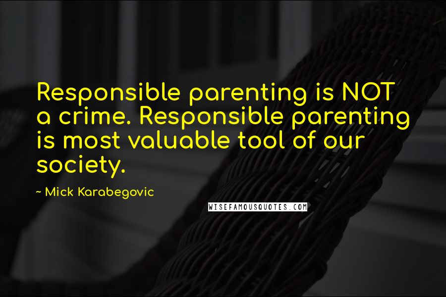 Mick Karabegovic Quotes: Responsible parenting is NOT a crime. Responsible parenting is most valuable tool of our society.