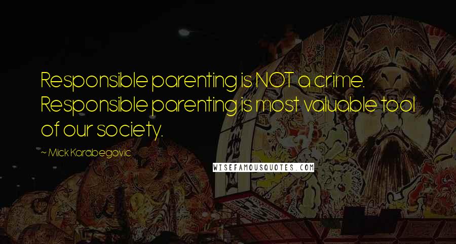 Mick Karabegovic Quotes: Responsible parenting is NOT a crime. Responsible parenting is most valuable tool of our society.