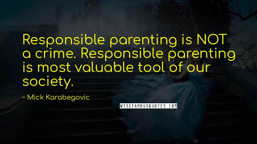 Mick Karabegovic Quotes: Responsible parenting is NOT a crime. Responsible parenting is most valuable tool of our society.