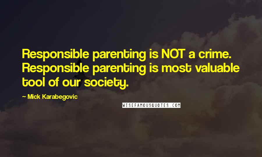 Mick Karabegovic Quotes: Responsible parenting is NOT a crime. Responsible parenting is most valuable tool of our society.