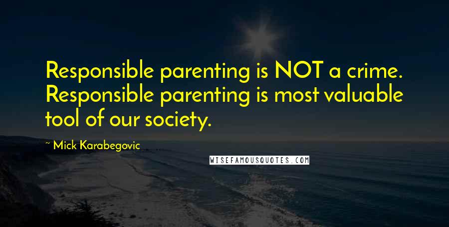 Mick Karabegovic Quotes: Responsible parenting is NOT a crime. Responsible parenting is most valuable tool of our society.