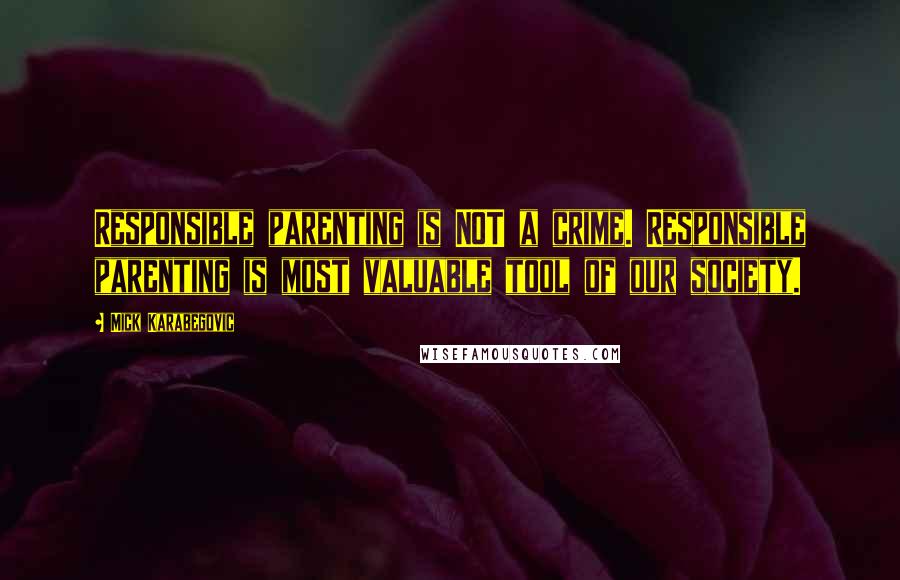 Mick Karabegovic Quotes: Responsible parenting is NOT a crime. Responsible parenting is most valuable tool of our society.