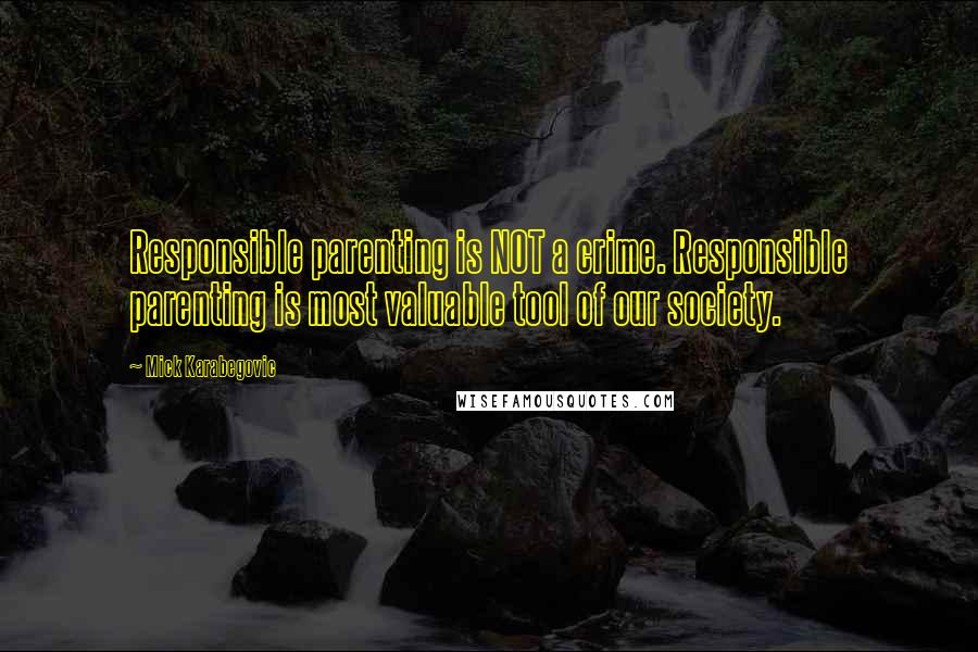 Mick Karabegovic Quotes: Responsible parenting is NOT a crime. Responsible parenting is most valuable tool of our society.