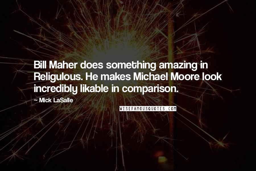 Mick LaSalle Quotes: Bill Maher does something amazing in Religulous. He makes Michael Moore look incredibly likable in comparison.
