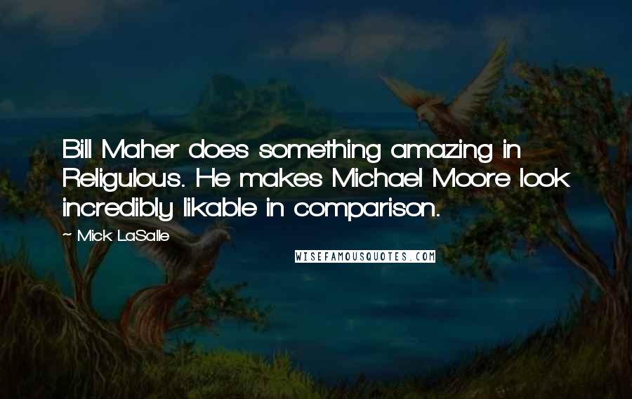 Mick LaSalle Quotes: Bill Maher does something amazing in Religulous. He makes Michael Moore look incredibly likable in comparison.