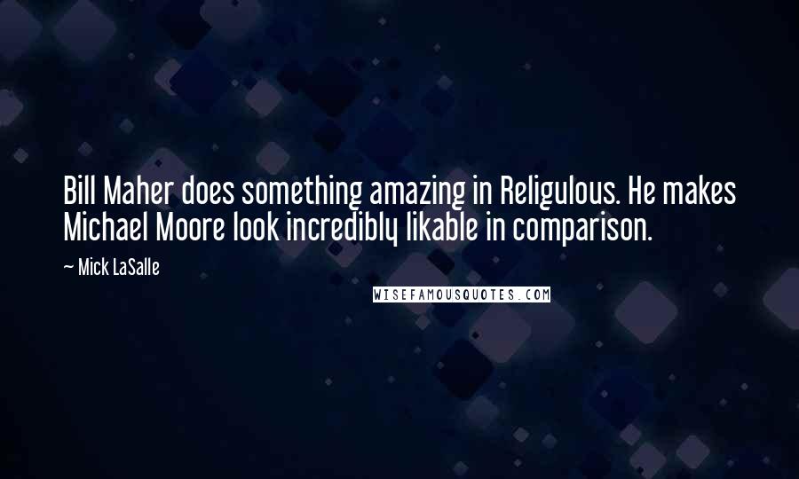 Mick LaSalle Quotes: Bill Maher does something amazing in Religulous. He makes Michael Moore look incredibly likable in comparison.