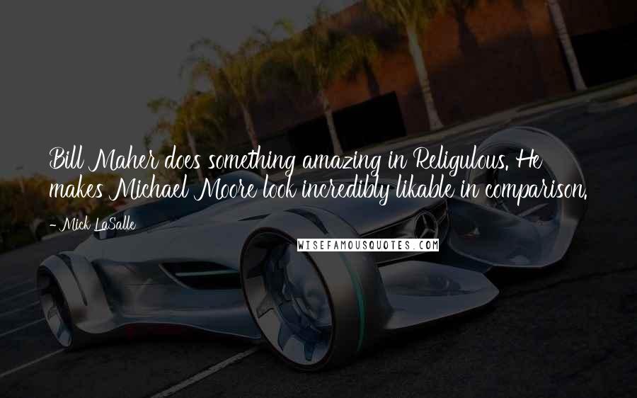 Mick LaSalle Quotes: Bill Maher does something amazing in Religulous. He makes Michael Moore look incredibly likable in comparison.