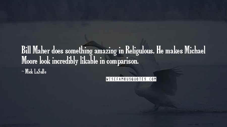 Mick LaSalle Quotes: Bill Maher does something amazing in Religulous. He makes Michael Moore look incredibly likable in comparison.