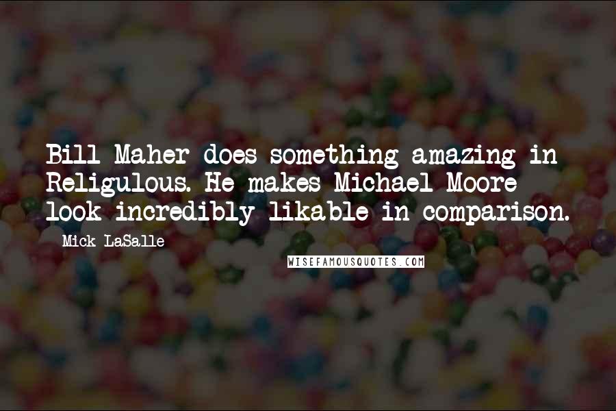 Mick LaSalle Quotes: Bill Maher does something amazing in Religulous. He makes Michael Moore look incredibly likable in comparison.