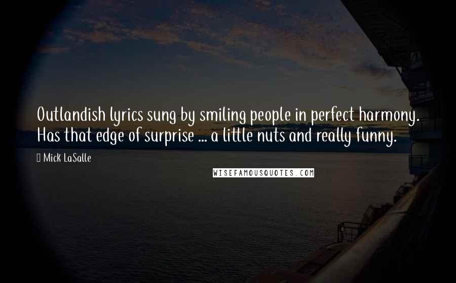 Mick LaSalle Quotes: Outlandish lyrics sung by smiling people in perfect harmony. Has that edge of surprise ... a little nuts and really funny.