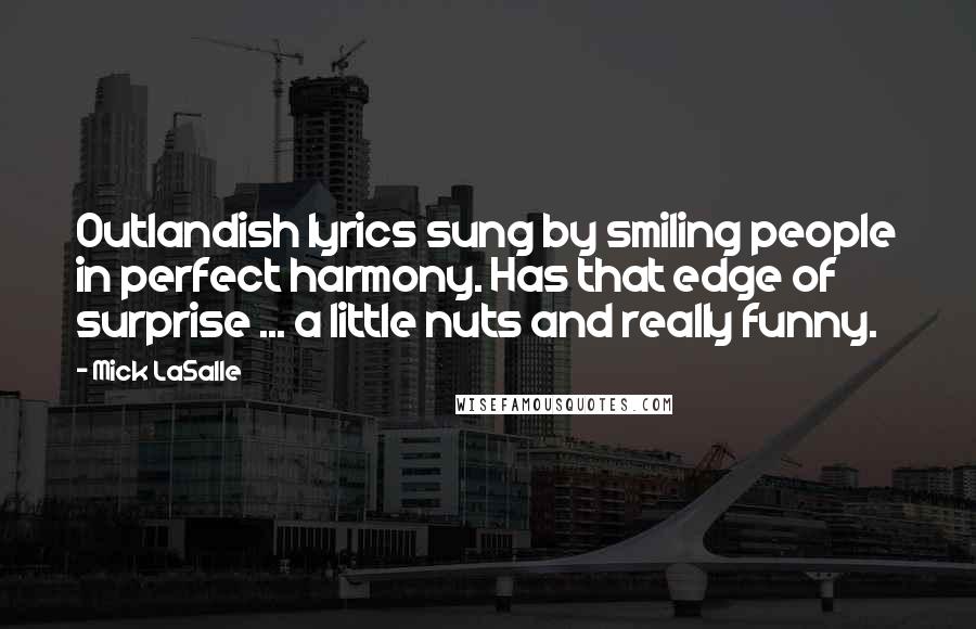 Mick LaSalle Quotes: Outlandish lyrics sung by smiling people in perfect harmony. Has that edge of surprise ... a little nuts and really funny.