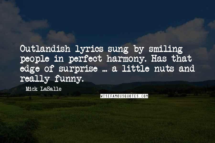 Mick LaSalle Quotes: Outlandish lyrics sung by smiling people in perfect harmony. Has that edge of surprise ... a little nuts and really funny.
