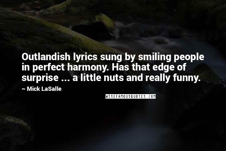 Mick LaSalle Quotes: Outlandish lyrics sung by smiling people in perfect harmony. Has that edge of surprise ... a little nuts and really funny.