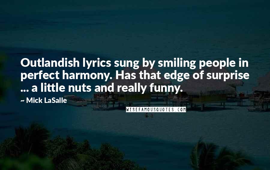 Mick LaSalle Quotes: Outlandish lyrics sung by smiling people in perfect harmony. Has that edge of surprise ... a little nuts and really funny.