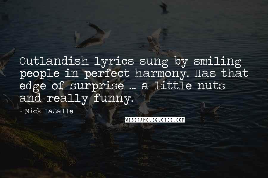 Mick LaSalle Quotes: Outlandish lyrics sung by smiling people in perfect harmony. Has that edge of surprise ... a little nuts and really funny.