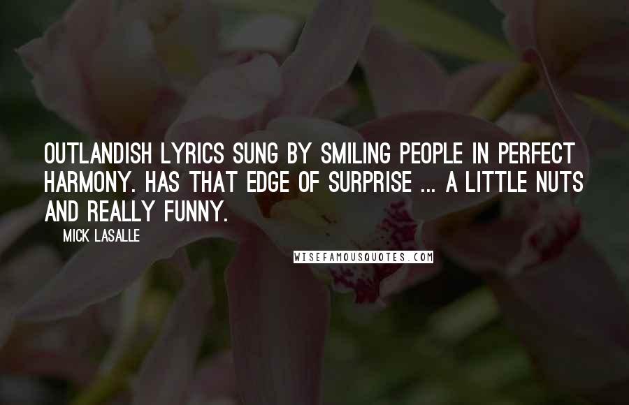 Mick LaSalle Quotes: Outlandish lyrics sung by smiling people in perfect harmony. Has that edge of surprise ... a little nuts and really funny.