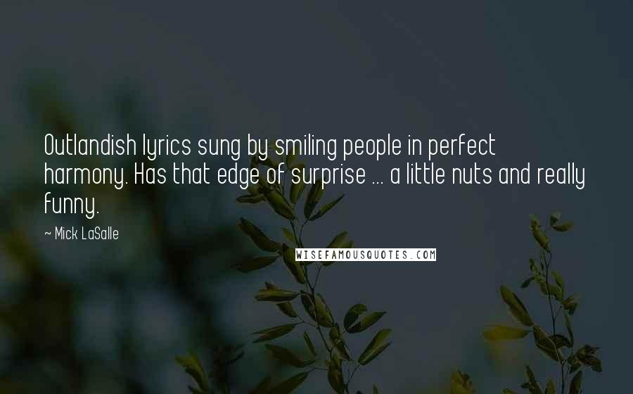 Mick LaSalle Quotes: Outlandish lyrics sung by smiling people in perfect harmony. Has that edge of surprise ... a little nuts and really funny.