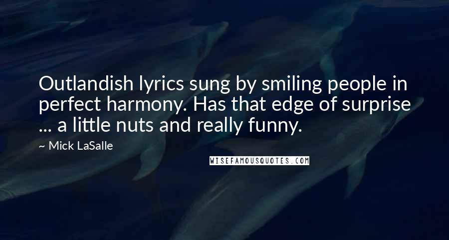 Mick LaSalle Quotes: Outlandish lyrics sung by smiling people in perfect harmony. Has that edge of surprise ... a little nuts and really funny.