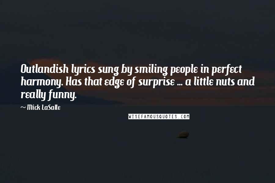 Mick LaSalle Quotes: Outlandish lyrics sung by smiling people in perfect harmony. Has that edge of surprise ... a little nuts and really funny.