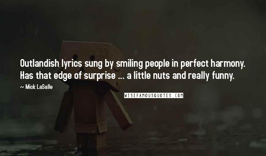 Mick LaSalle Quotes: Outlandish lyrics sung by smiling people in perfect harmony. Has that edge of surprise ... a little nuts and really funny.