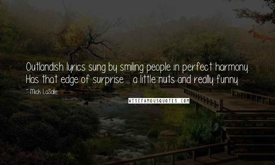 Mick LaSalle Quotes: Outlandish lyrics sung by smiling people in perfect harmony. Has that edge of surprise ... a little nuts and really funny.