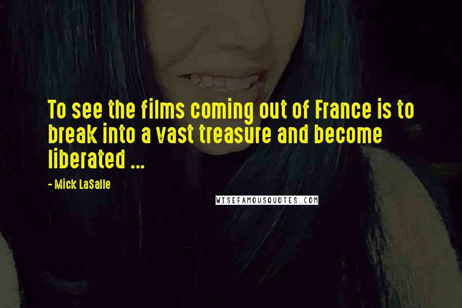 Mick LaSalle Quotes: To see the films coming out of France is to break into a vast treasure and become liberated ...