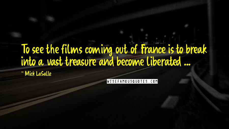 Mick LaSalle Quotes: To see the films coming out of France is to break into a vast treasure and become liberated ...