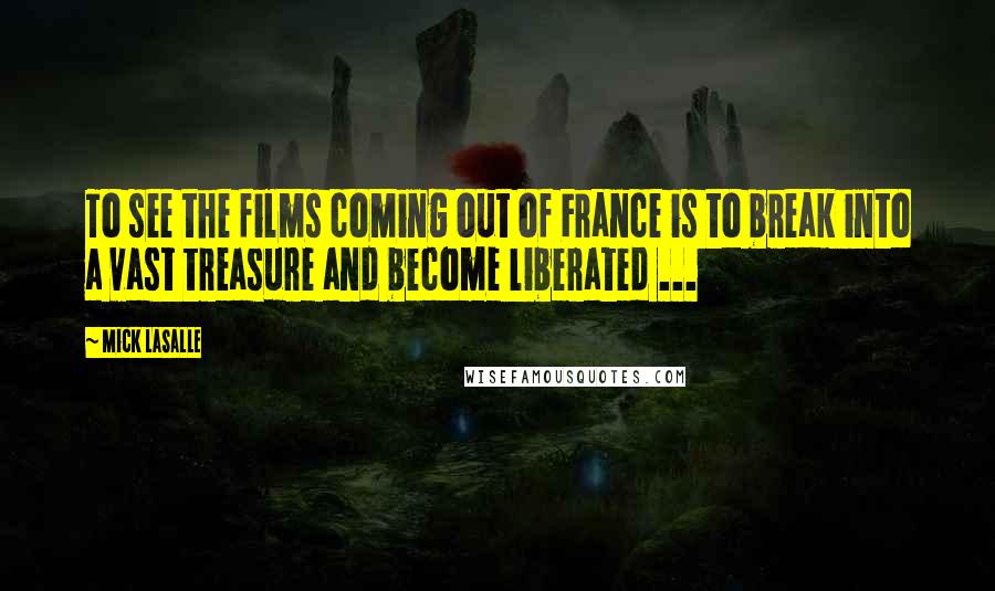 Mick LaSalle Quotes: To see the films coming out of France is to break into a vast treasure and become liberated ...