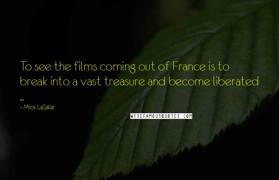 Mick LaSalle Quotes: To see the films coming out of France is to break into a vast treasure and become liberated ...