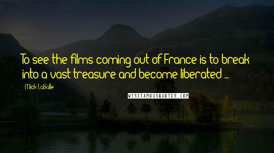 Mick LaSalle Quotes: To see the films coming out of France is to break into a vast treasure and become liberated ...