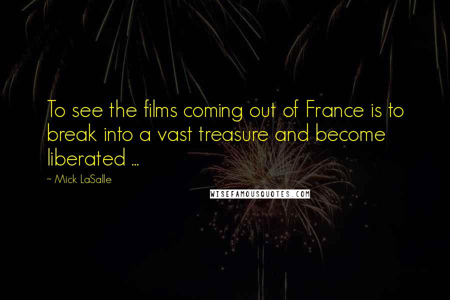 Mick LaSalle Quotes: To see the films coming out of France is to break into a vast treasure and become liberated ...