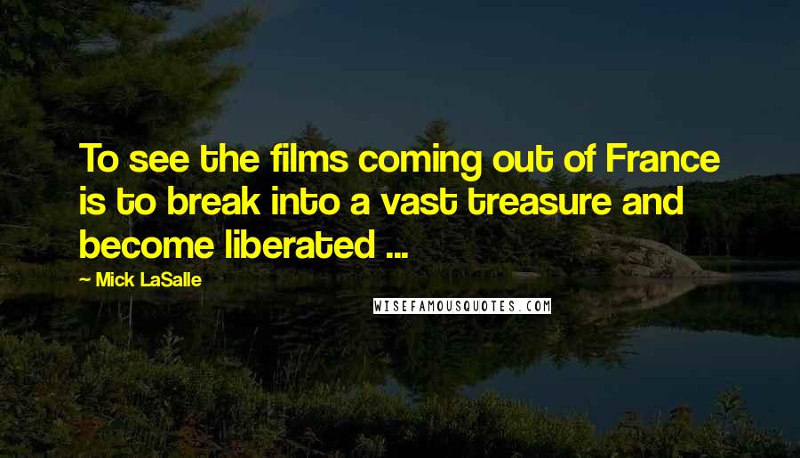 Mick LaSalle Quotes: To see the films coming out of France is to break into a vast treasure and become liberated ...