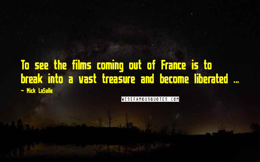 Mick LaSalle Quotes: To see the films coming out of France is to break into a vast treasure and become liberated ...